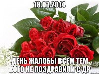18.03.2014 день жалобы всем тем кого не поздравили с др