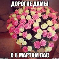 Дорогие дамы С 8 мартом вас