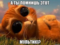 А ты помнишь этот МУЛЬТИК)?