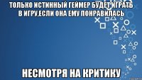 Только истинный геймер будет играть в игру,если она ему понравилась несмотря на критику
