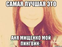 САМАЯ ЛУЧШАЯ ЭТО АНЯ МИЩЕНКО МОЙ ПИНГВИН:*