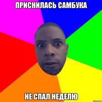 Приснилась самбука Не спал неделю