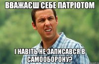 вважаєш себе патріотом і навіть не записався в самооборону?