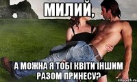 Милий, а можна я тобі квіти іншим разом принесу?