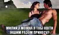  Милий,а можна я тобі квіти іншим разом принесу?