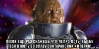  Пехов, еще раз скажешь что-то про доту- выебу тебя в жопу во славу сонтаранской империи!