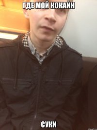 где мой кокайн суки