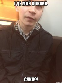 где мой кокаин, суки?!