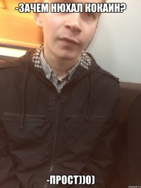 -Зачем нюхал кокаин? -Прост))0)