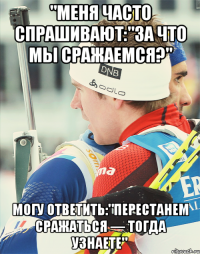 "Меня часто спрашивают:"за что мы сражаемся?" Могу ответить:"Перестанем сражаться — тогда узнаете"