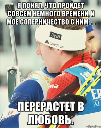 Я понял, что пройдет совсем немного времени, и мое соперничество с ним... . перерастет в любовь.