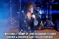  I'm a lonely tramp of love Kasanova! A lover forever & evildoer, lady-killer forever.