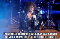  I'm a lonely tramp of love Kasanova! A lover forever & an evildoer, a lady-killer forever.