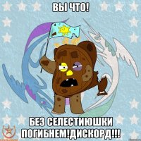 ВЫ ЧТО! БЕЗ СЕЛЕСТИЮШКИ ПОГИБНЕМ!ДИСКОРД!!!