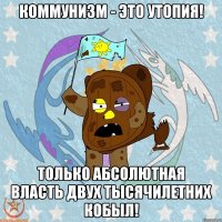 Коммунизм - это утопия! Только абсолютная власть двух тысячилетних кобыл!