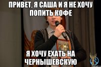 Привет, я Саша и я не хочу попить кофе Я хочу ехать на Чернышевскую