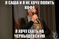Я Саша и я не хочу попить кофе Я хочу ехать на Чернышевскую