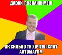 давай, розкажи мені як сильно ти хочеш іспит автоматом