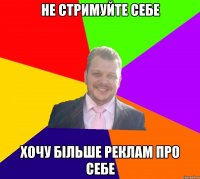 Не стримуйте себе Хочу більше реклам про себе