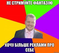 Не стримуйте фантазію Хочу більше реклами про себе