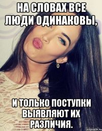 На словах все люди одинаковы, и только поступки выявляют их различия.