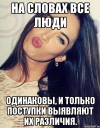 На словах все люди одинаковы, и только поступки выявляют их различия.