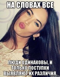 На словах все люди одинаковы, и только поступки выявляют их различия.