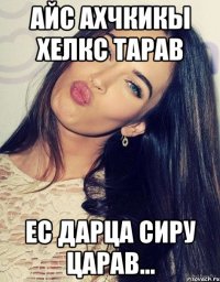 айс ахчкикы хелкс тарав ес дарца сиру царав...