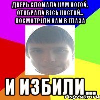 Дверь сломали нам ногой, отобрали весь ностой... посмотрели нам в глаза И избили...
