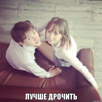  Лучше дрочить
