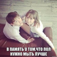  В память о том,что пол нужно мыть лучше