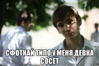  Сфоткай типо у меня девка сосёт