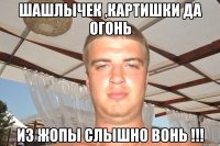шашлычек ,картишки да огонь из жопы слышно вонь !!!