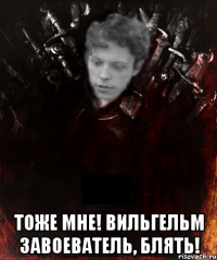  тоже мне! вильгельм завоеватель, блять!
