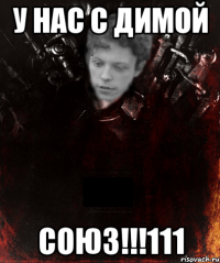 у нас с димой СОЮЗ!!!111