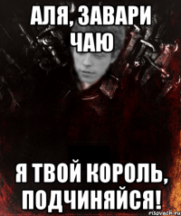 аля, завари чаю я твой король, подчиняйся!