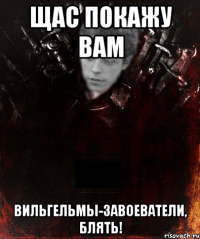 щас покажу вам вильгельмы-завоеватели, блять!