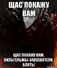 щас покажу вам щас покажу вам, вильгельмы-завоеватели, блять!