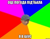 оце погода під'їбала я в ахує