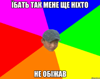 їбать так мене ще ніхто не обіжав