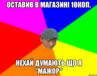 Оставив в магазині 10коп. Нехай думають що я "Мажор"