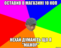 Оставив в магазині 10 коп Нехай думають що я "Мажор"