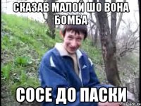 сказав малой шо вона бомба сосе до паски
