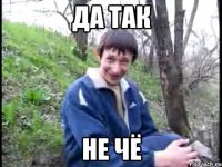 да так не чё