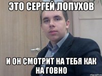 ЭТО СЕРГЕЙ ЛОПУХОВ И ОН СМОТРИТ НА ТЕБЯ КАК НА ГОВНО