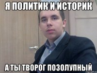 я политик и историк а ты творог позолупный