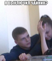 я выключил чайник? 