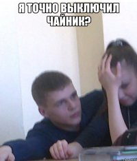 Я точно выключил чайник? 