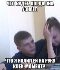 что будет, когда она узнает, что я налил ей на руку клей-момент?..