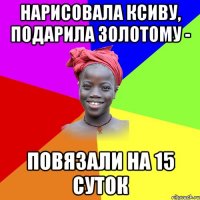 нарисовала ксиву, подарила золотому - повязали на 15 суток